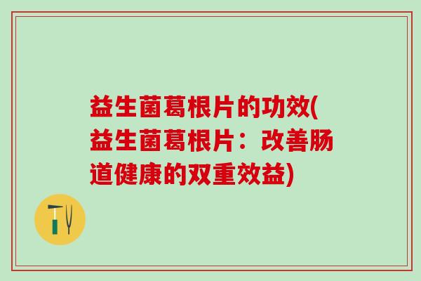 益生菌葛根片的功效(益生菌葛根片：改善肠道健康的双重效益)