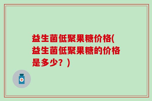 益生菌低聚果糖价格(益生菌低聚果糖的价格是多少？)