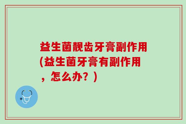 益生菌靓齿牙膏副作用(益生菌牙膏有副作用，怎么办？)