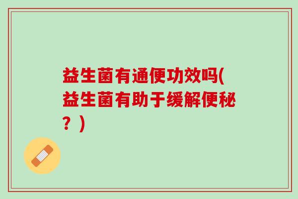 益生菌有通便功效吗(益生菌有助于缓解便秘？)