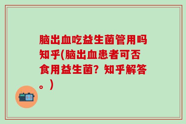 脑出血吃益生菌管用吗知乎(脑出血患者可否食用益生菌？知乎解答。)