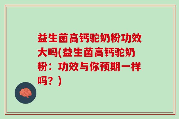 益生菌高钙驼奶粉功效大吗(益生菌高钙驼奶粉：功效与你预期一样吗？)