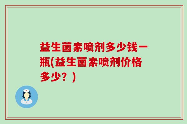 益生菌素喷剂多少钱一瓶(益生菌素喷剂价格多少？)