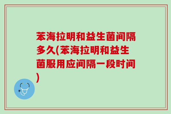 苯海拉明和益生菌间隔多久(苯海拉明和益生菌服用应间隔一段时间)