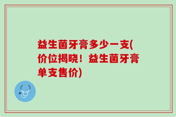 益生菌牙膏多少一支(价位揭晓！益生菌牙膏单支售价)