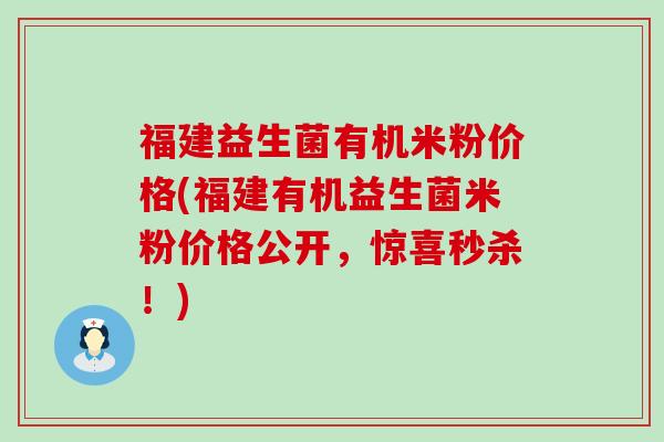 福建益生菌有机米粉价格(福建有机益生菌米粉价格公开，惊喜秒杀！)