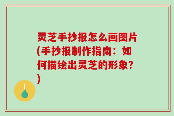 灵芝手抄报怎么画图片(手抄报制作指南：如何描绘出灵芝的形象？)