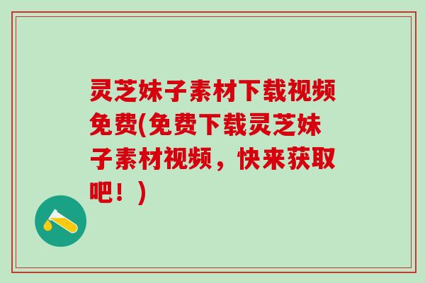灵芝妹子素材下载视频免费(免费下载灵芝妹子素材视频，快来获取吧！)