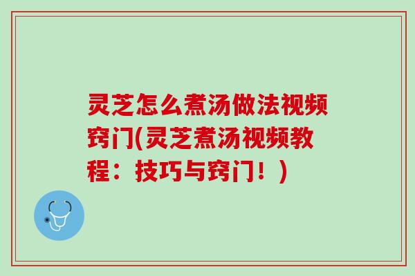 灵芝怎么煮汤做法视频窍门(灵芝煮汤视频教程：技巧与窍门！)