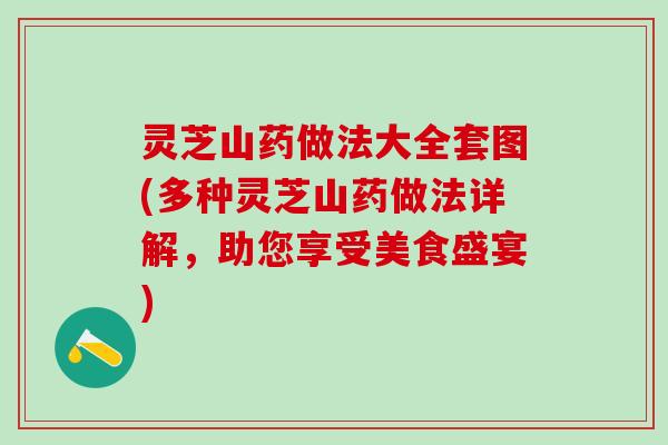 灵芝山药做法大全套图(多种灵芝山药做法详解，助您享受美食盛宴)
