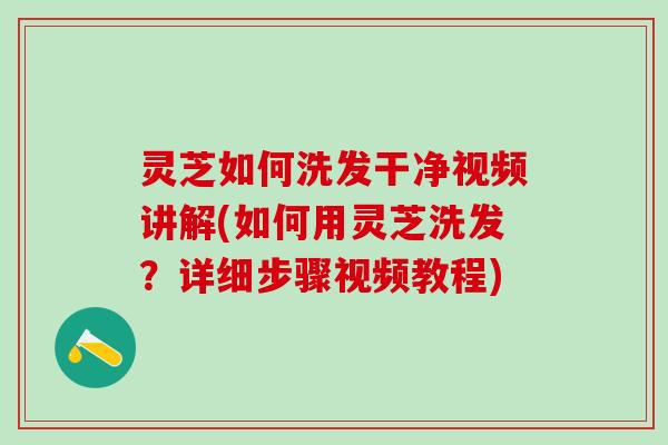 灵芝如何洗发干净视频讲解(如何用灵芝洗发？详细步骤视频教程)