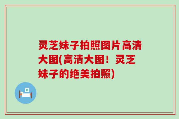 灵芝妹子拍照图片高清大图(高清大图!灵芝妹子的绝美拍照) 灵芝妹子拍照图片高清大图(高清大图!灵芝妹子的绝美拍照)