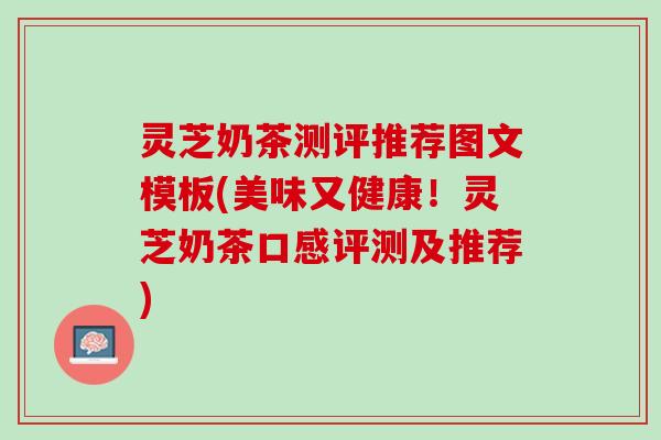 灵芝奶茶测评推荐图文模板(美味又健康！灵芝奶茶口感评测及推荐)