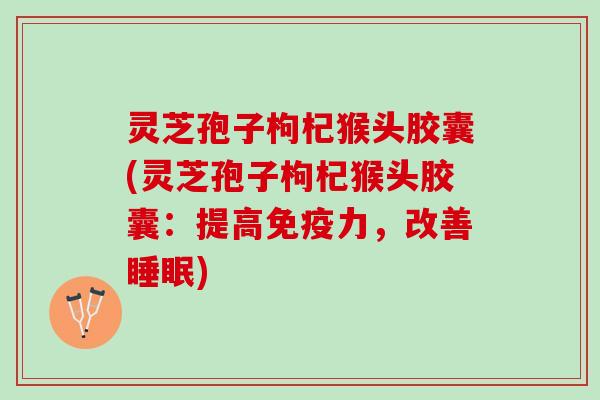 灵芝孢子枸杞猴头胶囊(灵芝孢子枸杞猴头胶囊：提高免疫力，改善睡眠)