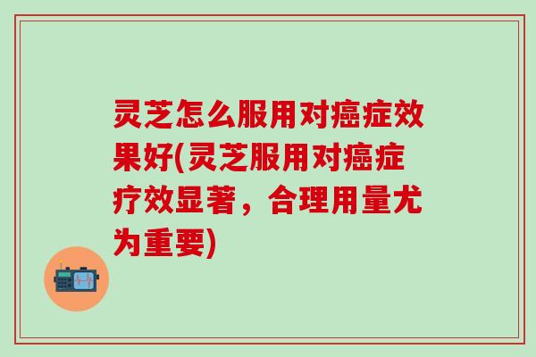 灵芝怎么服用对癌症效果好(灵芝服用对癌症疗效显著，合理用量尤为重要)