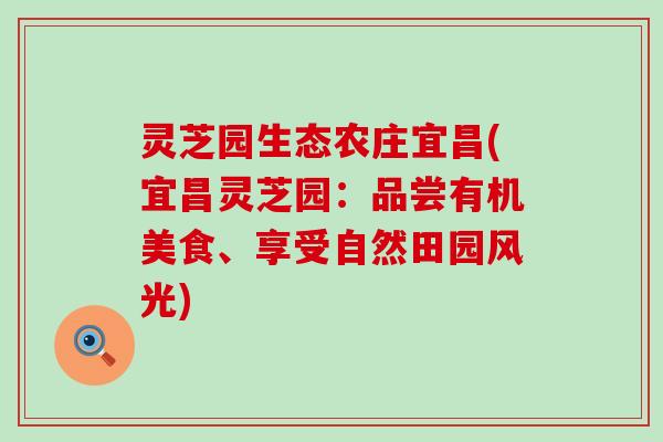 灵芝园生态农庄宜昌(宜昌灵芝园：品尝有机美食、享受自然田园风光)