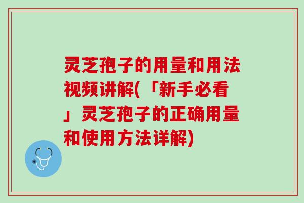 灵芝孢子的用量和用法视频讲解(「新手必看」灵芝孢子的正确用量和使用方法详解)