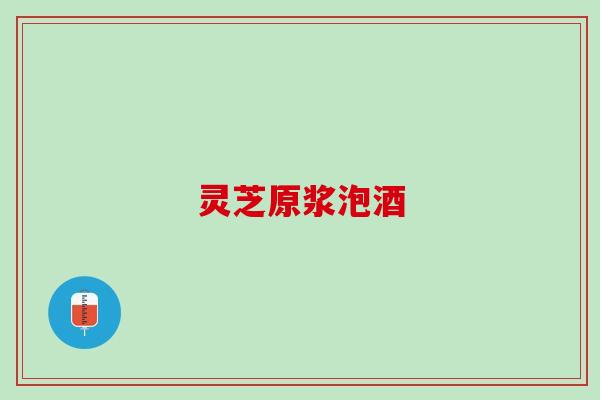 灵芝原浆泡酒