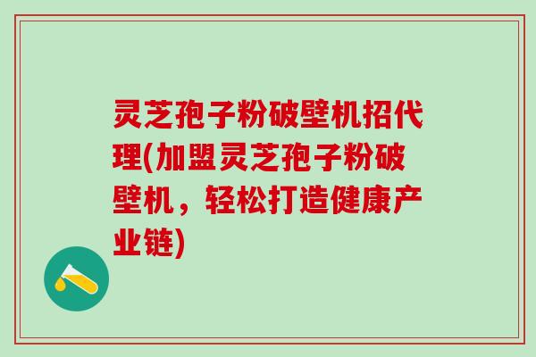 灵芝孢子粉破壁机招代理(加盟灵芝孢子粉破壁机，轻松打造健康产业链)