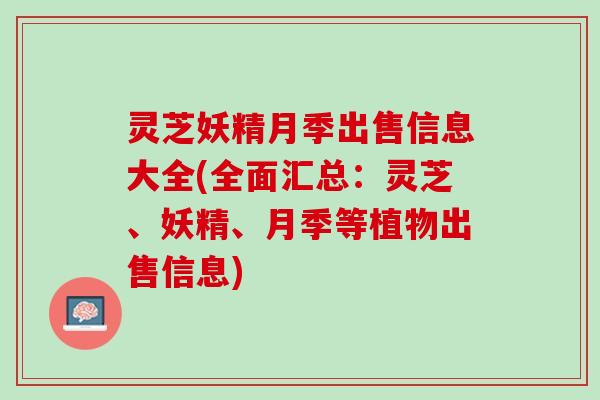灵芝妖精月季出售信息大全(全面汇总：灵芝、妖精、月季等植物出售信息)