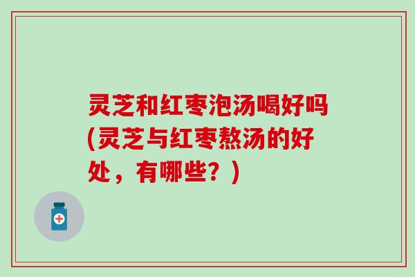 灵芝和红枣泡汤喝好吗(灵芝与红枣熬汤的好处，有哪些？)