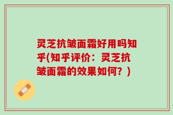 灵芝抗皱面霜好用吗知乎(知乎评价：灵芝抗皱面霜的效果如何？)