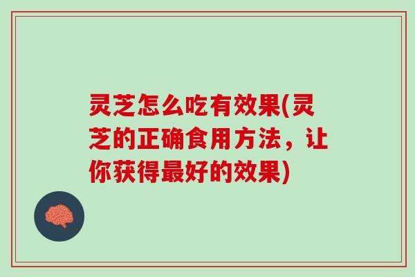 灵芝怎么吃有效果(灵芝的正确食用方法，让你获得最好的效果)
