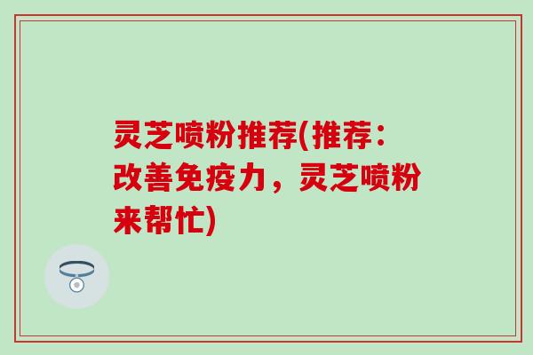 灵芝喷粉推荐(推荐：改善，灵芝喷粉来帮忙)