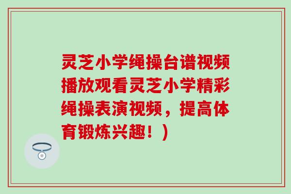 灵芝小学绳操台谱视频播放观看灵芝小学精彩绳操表演视频，提高体育锻炼兴趣！)