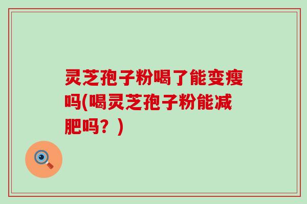 灵芝孢子粉喝了能变瘦吗(喝灵芝孢子粉能减肥吗？)