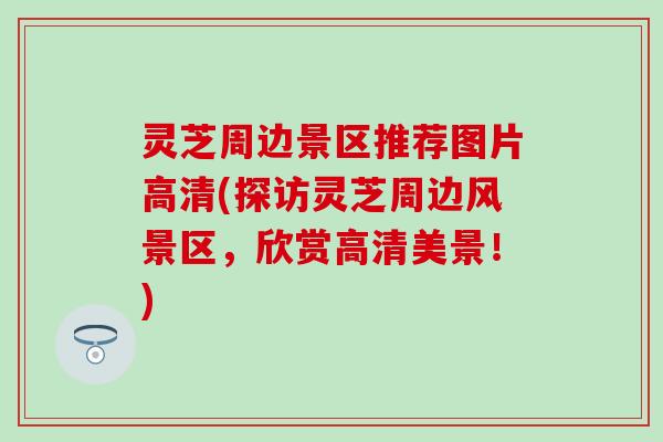 灵芝周边景区推荐图片高清(探访灵芝周边风景区,欣赏高清美景!) 灵芝周边景区推荐图片高清(探访灵芝周边风景区,欣赏高清美景!)