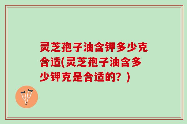 灵芝孢子油含钾多少克合适(灵芝孢子油含多少钾克是合适的？)