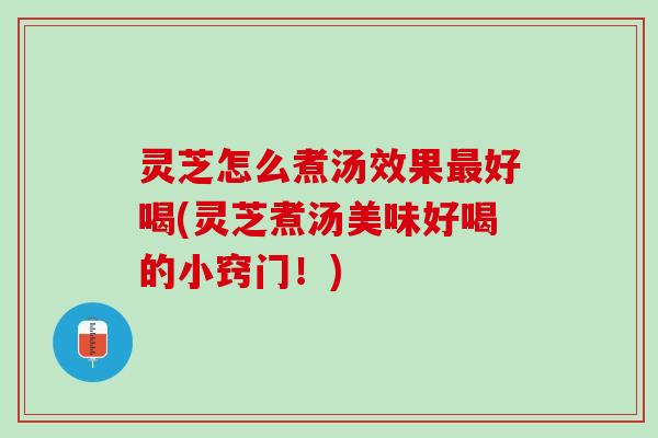 灵芝怎么煮汤效果最好喝(灵芝煮汤美味好喝的小窍门！)