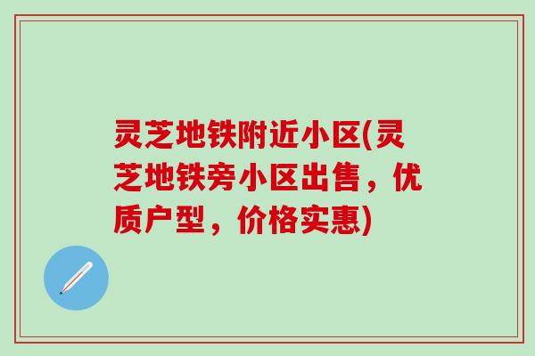 灵芝地铁附近小区(灵芝地铁旁小区出售，优质户型，价格实惠)