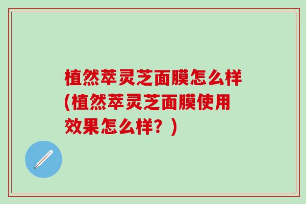 植然萃灵芝面膜怎么样(植然萃灵芝面膜使用效果怎么样？)