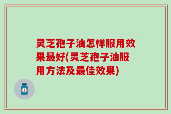 灵芝孢子油怎样服用效果最好(灵芝孢子油服用方法及最佳效果)