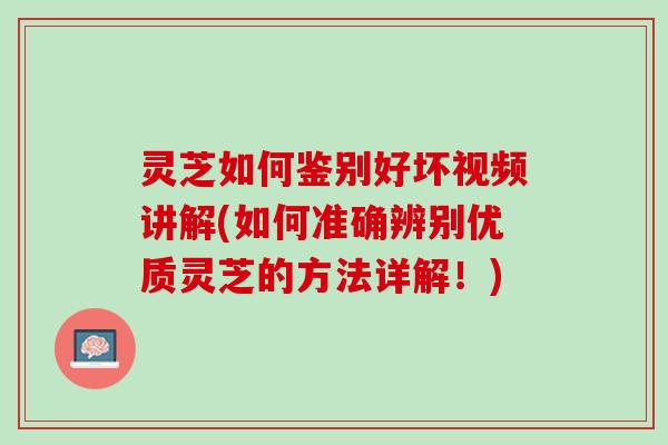 灵芝如何鉴别好坏视频讲解(如何准确辨别优质灵芝的方法详解！)