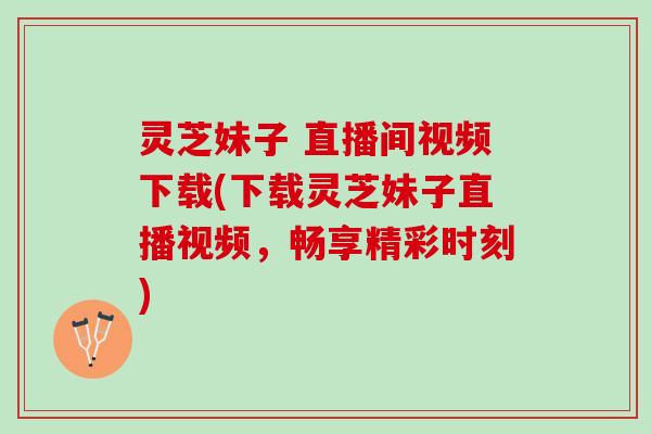 灵芝妹子 直播间视频下载(下载灵芝妹子直播视频，畅享精彩时刻)
