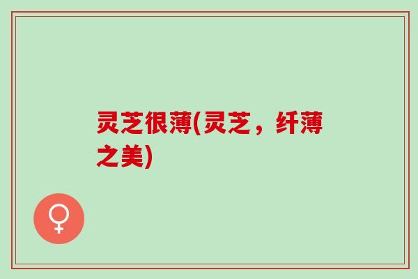 灵芝很薄(灵芝，纤薄之美)