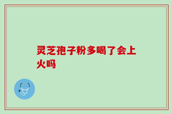 灵芝孢子粉多喝了会上火吗