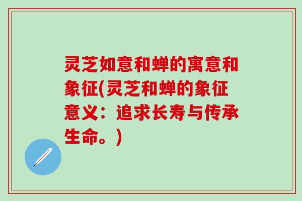 灵芝如意和蝉的寓意和象征(灵芝和蝉的象征意义：追求长寿与传承生命。)