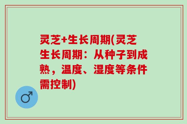 灵芝+生长周期(灵芝生长周期：从种子到成熟，温度、湿度等条件需控制)