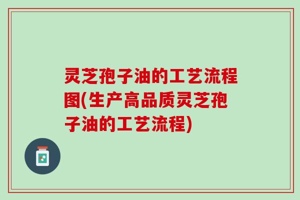 灵芝孢子油的工艺流程图(生产高品质灵芝孢子油的工艺流程)