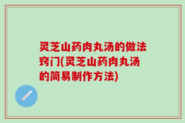 灵芝山药肉丸汤的做法窍门(灵芝山药肉丸汤的简易制作方法)