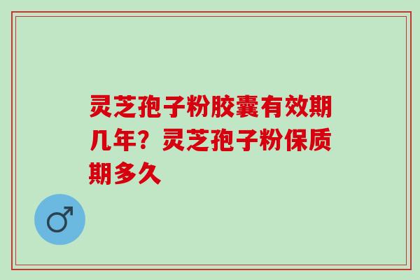 灵芝孢子粉胶囊有效期几年？灵芝孢子粉保质期多久