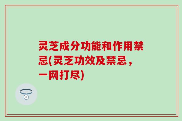灵芝成分功能和作用禁忌(灵芝功效及禁忌，一网打尽)