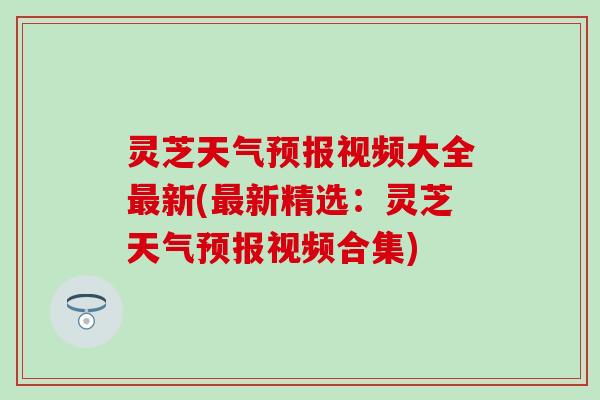 灵芝天气预报视频大全最新(最新精选：灵芝天气预报视频合集)