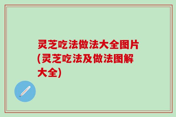 灵芝吃法做法大全图片(灵芝吃法及做法图解大全)
