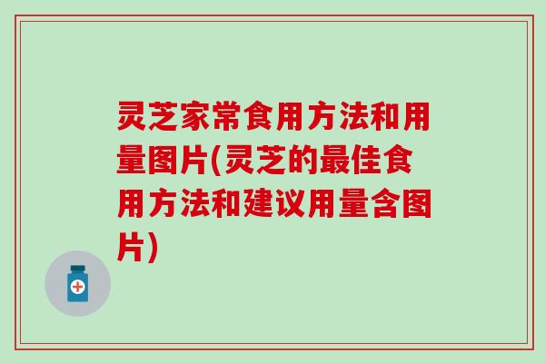 灵芝家常食用方法和用量图片(灵芝的最佳食用方法和建议用量含图片)