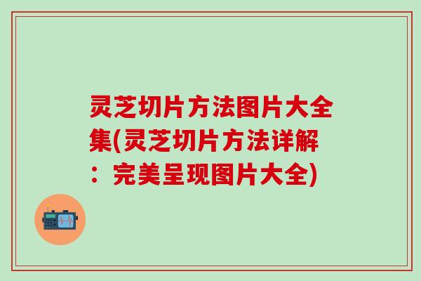 灵芝切片方法图片大全集(灵芝切片方法详解：完美呈现图片大全)